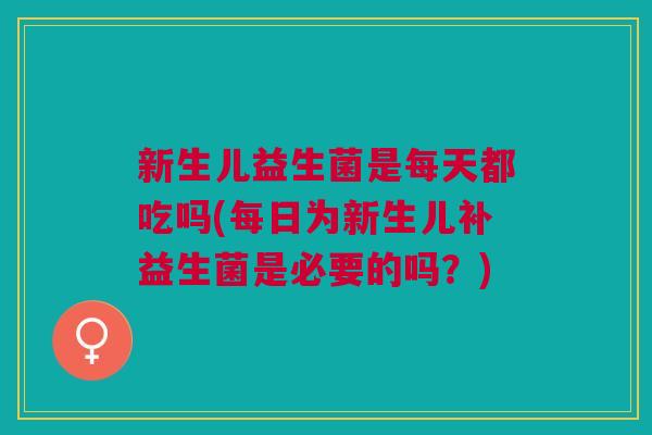 新生儿益生菌是每天都吃吗(每日为新生儿补益生菌是必要的吗?)