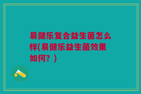 易健乐复合益生菌怎么样(易健乐益生菌效果如何?)