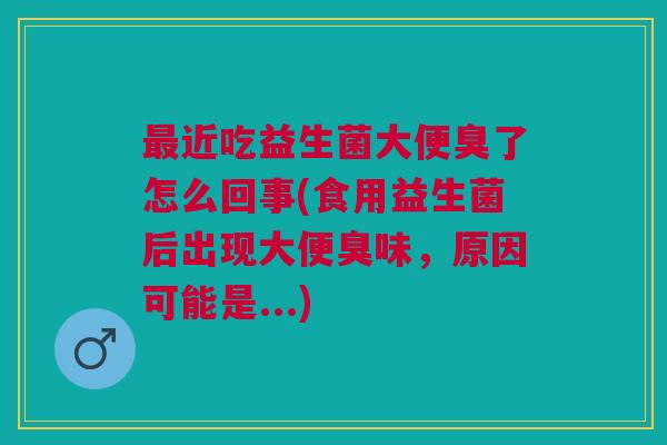 最近吃益生菌大便臭了怎么回事(食用益生菌后出现大便臭味,原因可能是...)