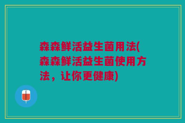 森森鲜活益生菌用法(森森鲜活益生菌使用方法,让你更健康) 森森鲜活益生菌用法(森森鲜活益生菌使用方法,让你更健康)