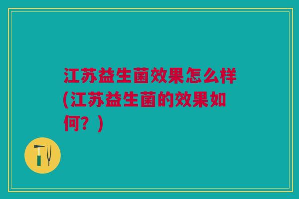 江苏益生菌效果怎么样(江苏益生菌的效果如何?) 江苏益生菌效果怎么样(江苏益生菌的效果如何?)