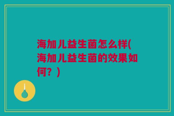 海加儿益生菌怎么样(海加儿益生菌的效果如何?)
