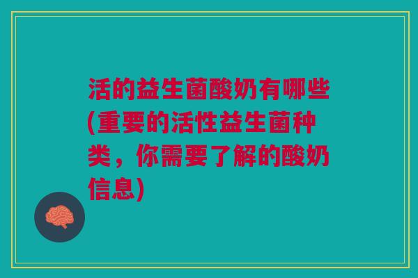 活的益生菌酸奶有哪些(重要的活性益生菌种类,你需要了解的酸奶信息)