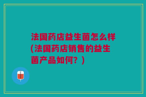 法国药店益生菌怎么样(法国药店销售的益生菌产品如何?) 法国药店益生菌怎么样(法国药店销售的益生菌产品如何?)