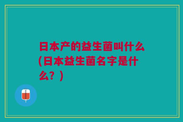日本产的益生菌叫什么(日本益生菌名字是什么?)