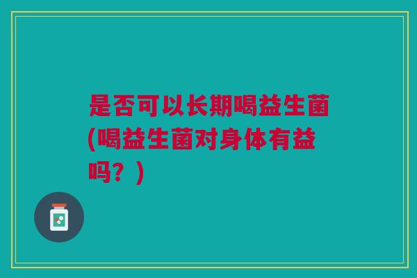是否可以长期喝益生菌(喝益生菌对身体有益吗?)