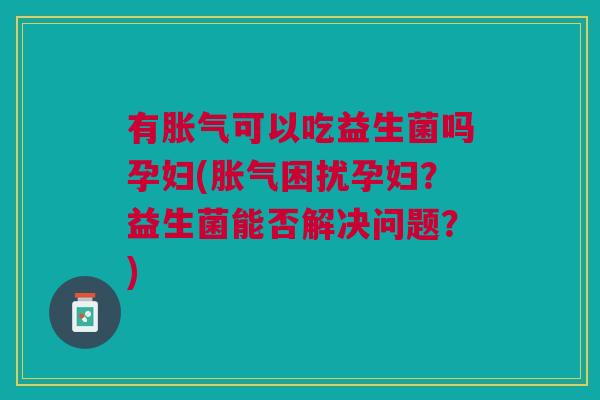 有可以吃益生菌吗孕妇(困扰孕妇？益生菌能否解决问题？)