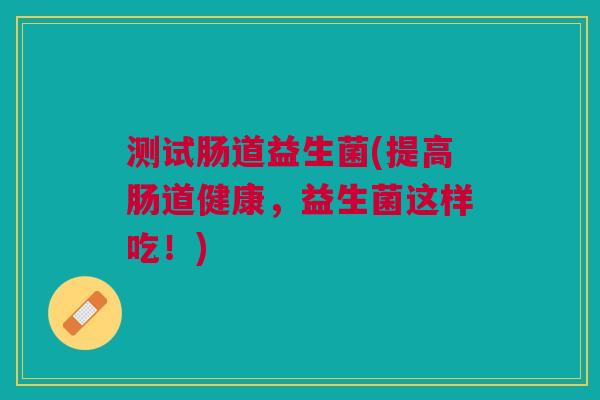 测试肠道益生菌(提高肠道健康,益生菌这样吃!)