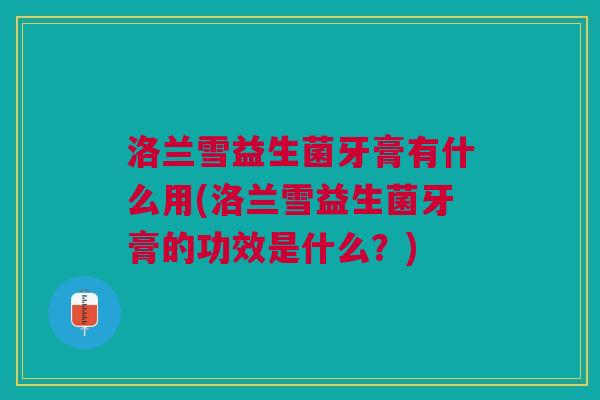 洛兰雪益生菌牙膏有什么用(洛兰雪益生菌牙膏的功效是什么?)