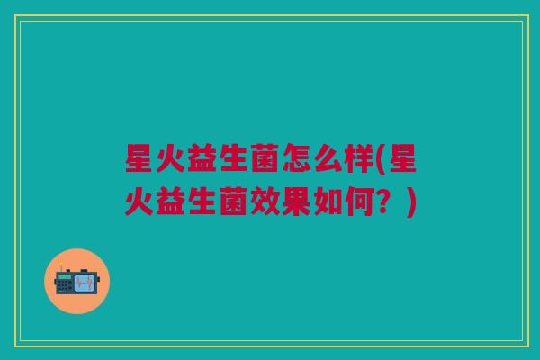 星火益生菌怎么样(星火益生菌效果如何?)