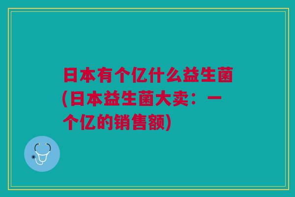 日本有个亿什么益生菌(日本益生菌大卖：一个亿的销售额)