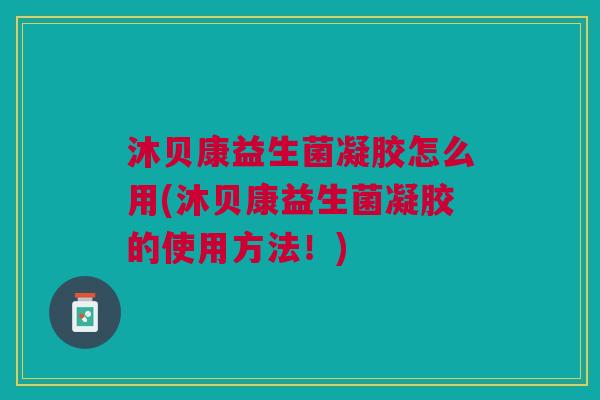 沐贝康益生菌凝胶怎么用(沐贝康益生菌凝胶的使用方法!)