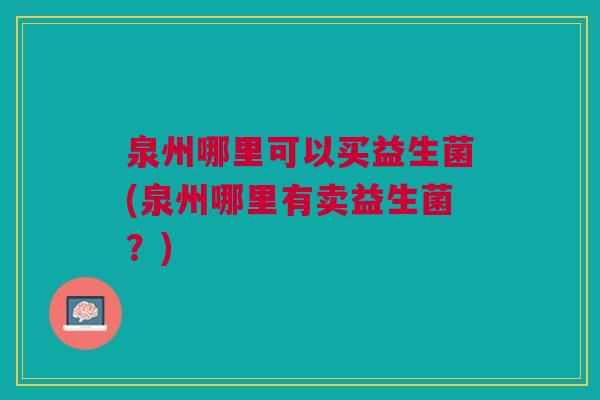 泉州哪里可以买益生菌(泉州哪里有卖益生菌?)