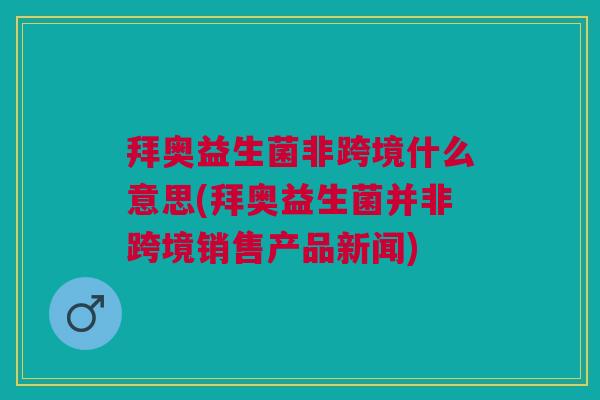 拜奥益生菌非跨境什么意思(拜奥益生菌并非跨境销售产品新闻)