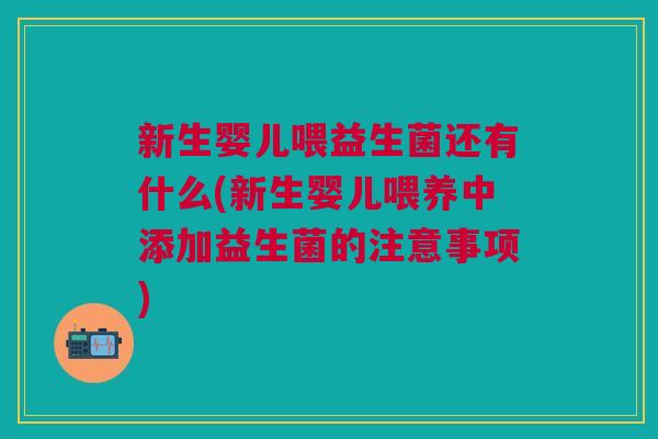 新生婴儿喂益生菌还有什么(新生婴儿喂养中添加益生菌的注意事项)