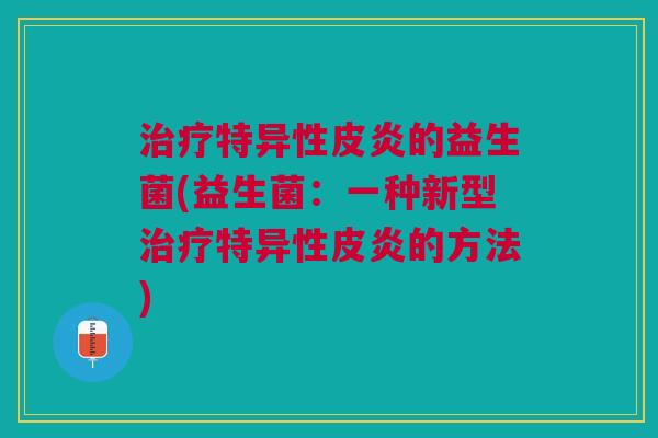 治疗特异性皮炎的益生菌(益生菌:一种新型治疗特异性皮炎的方法)