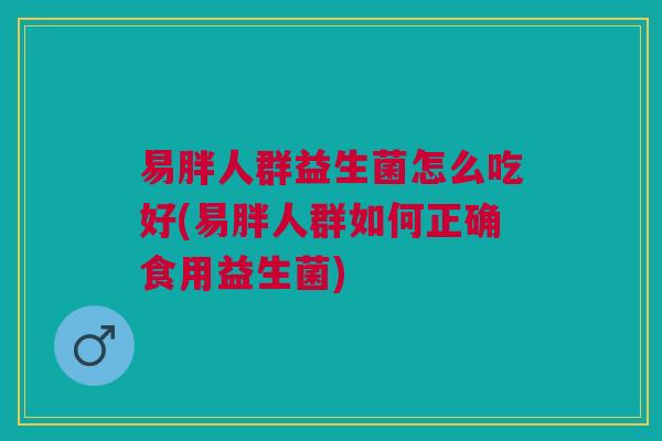 易胖人群益生菌怎么吃好(易胖人群如何正确食用益生菌)