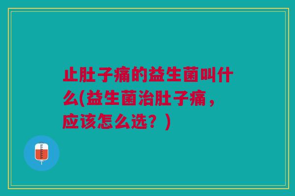 止肚子痛的益生菌叫什么(益生菌治肚子痛,应该怎么选?)
