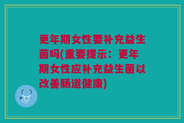更年期女性要补充益生菌吗(重要提示:更年期女性应补充益生菌以改善肠道健康)
