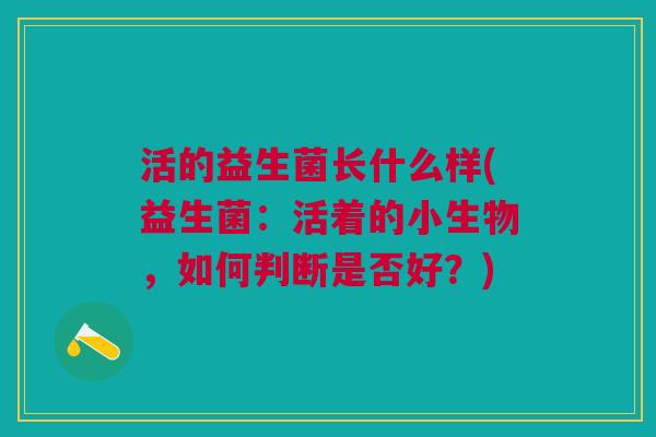 活的益生菌长什么样(益生菌:活着的小生物,如何判断是否好?) 活的益生菌长什么样(益生菌:活着的小生物,如何判断是否好?)