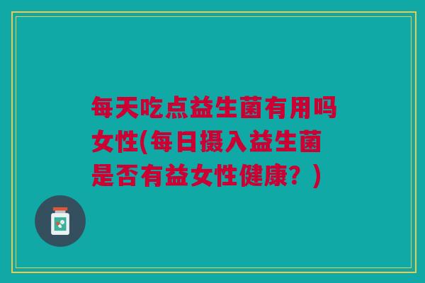 每天吃点益生菌有用吗女性(每日摄入益生菌是否有益女性健康？)
