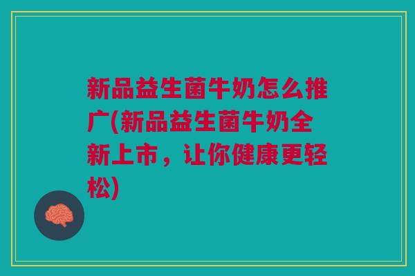 新品益生菌牛奶怎么推广(新品益生菌牛奶全新上市,让你健康更轻松)