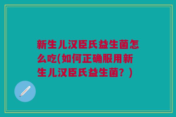 新生儿汉臣氏益生菌怎么吃(如何正确服用新生儿汉臣氏益生菌?)