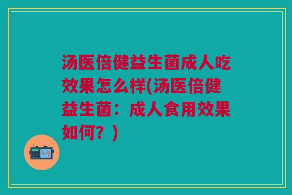 汤医倍健益生菌成人吃效果怎么样(汤医倍健益生菌:成人食用效果如何?)
