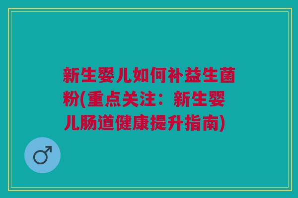 新生婴儿如何补益生菌粉(重点关注:新生婴儿肠道健康提升指南) 新生婴儿如何补益生菌粉(重点关注:新生婴儿肠道健康提升指南)