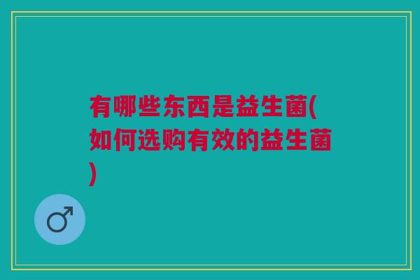 有哪些东西是益生菌(如何选购有效的益生菌)