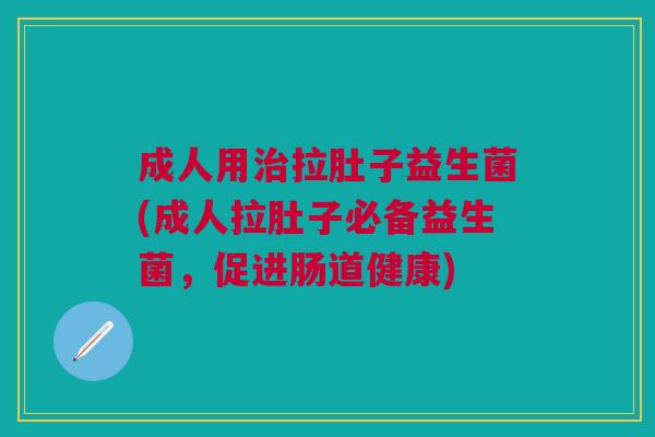 成人用治拉肚子益生菌(成人拉肚子必备益生菌，促进肠道健康)