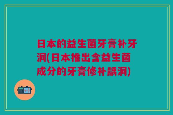 日本的益生菌牙膏补牙洞(日本推出含益生菌成分的牙膏修补龋洞)