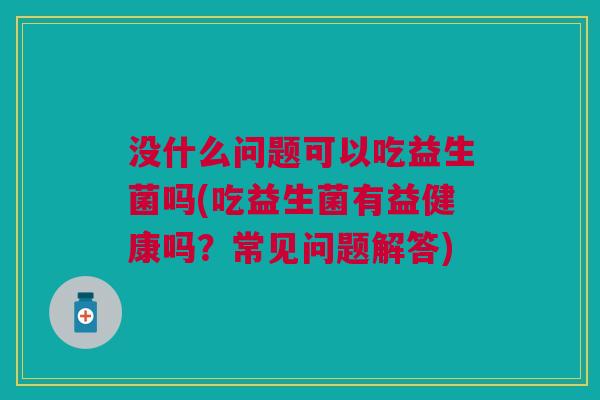 没什么问题可以吃益生菌吗(吃益生菌有益健康吗?常见问题解答) 没什么问题可以吃益生菌吗(吃益生菌有益健康吗?常见问题解答)