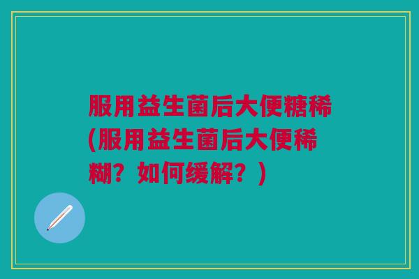 服用益生菌后大便糖稀(服用益生菌后大便稀糊?如何缓解?) 服用益生菌后大便糖稀(服用益生菌后大便稀糊?如何缓解?)
