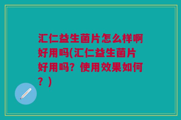 汇仁益生菌片怎么样啊好用吗(汇仁益生菌片好用吗?使用效果如何?)