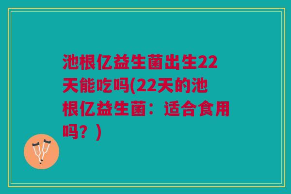 池根亿益生菌出生22天能吃吗(22天的池根亿益生菌:适合食用吗?)