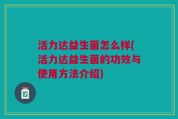 活力达益生菌怎么样(活力达益生菌的功效与使用方法介绍) 活力达益生菌怎么样(活力达益生菌的功效与使用方法介绍)
