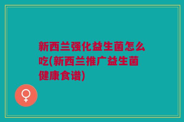 新西兰强化益生菌怎么吃(新西兰推广益生菌健康食谱) 新西兰强化益生菌怎么吃(新西兰推广益生菌健康食谱)