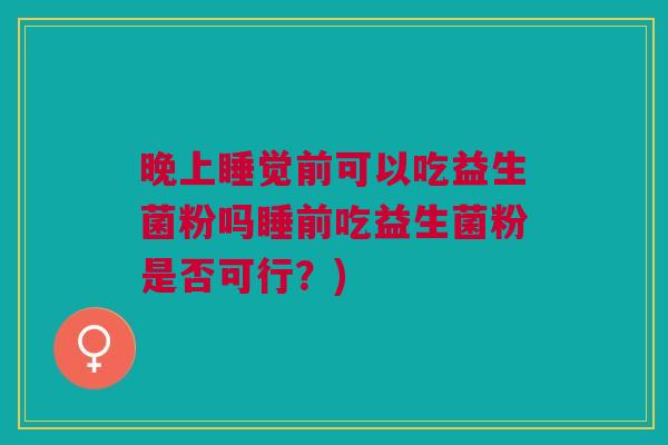 晚上睡觉前可以吃益生菌粉吗睡前吃益生菌粉是否可行?) 晚上睡觉前可以吃益生菌粉吗睡前吃益生菌粉是否可行?)