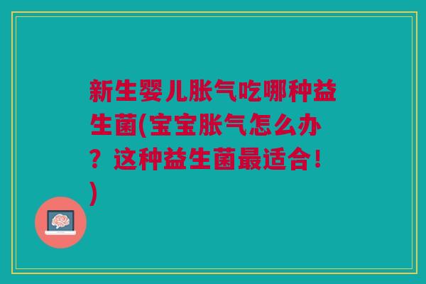 新生婴儿胀气吃哪种益生菌(宝宝胀气怎么办?这种益生菌最适合!)