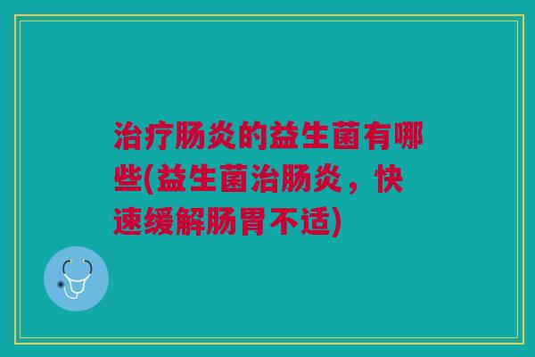 治疗肠炎的益生菌有哪些(益生菌治肠炎,快速缓解肠胃不适)