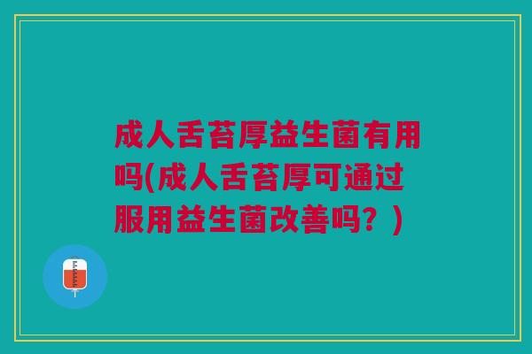 成人舌苔厚益生菌有用吗(成人舌苔厚可通过服用益生菌改善吗?)