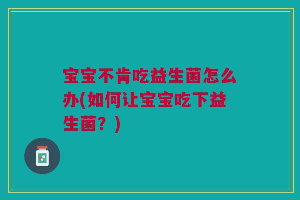宝宝不肯吃益生菌怎么办(如何让宝宝吃下益生菌?) 宝宝不肯吃益生菌怎么办(如何让宝宝吃下益生菌?)