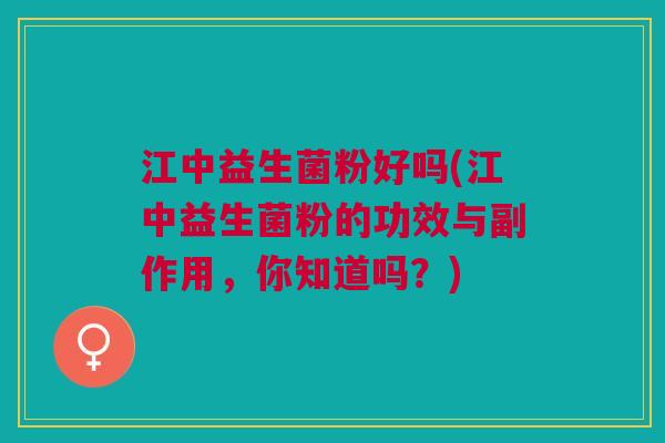 江中益生菌粉好吗(江中益生菌粉的功效与副作用,你知道吗?)