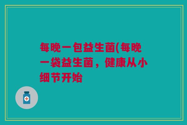 每晚一包益生菌(每晚一袋益生菌,健康从小细节开始 每晚一包益生菌(每晚一袋益生菌,健康从小细节开始