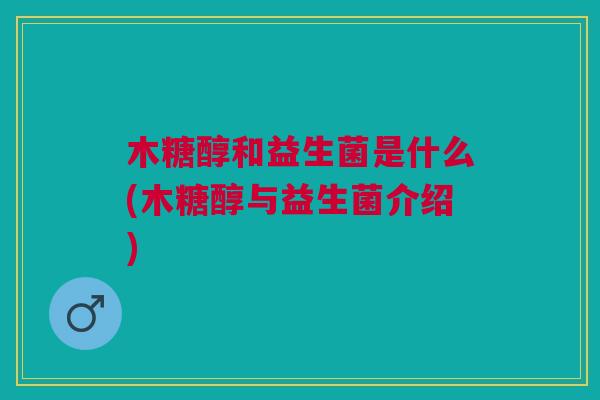 木糖醇和益生菌是什么(木糖醇与益生菌介绍)