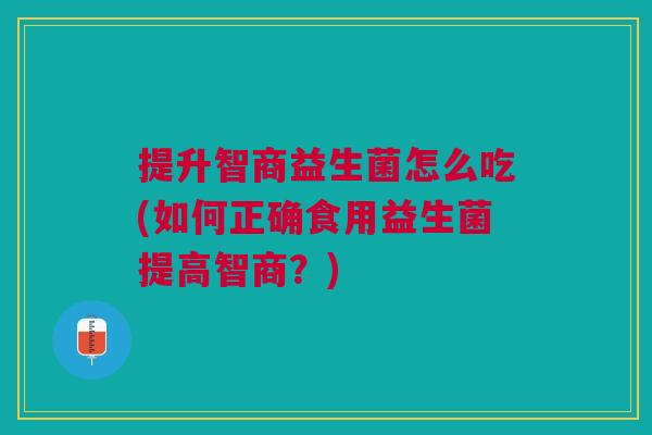 提升智商益生菌怎么吃(如何正确食用益生菌提高智商?) 提升智商益生菌怎么吃(如何正确食用益生菌提高智商?)