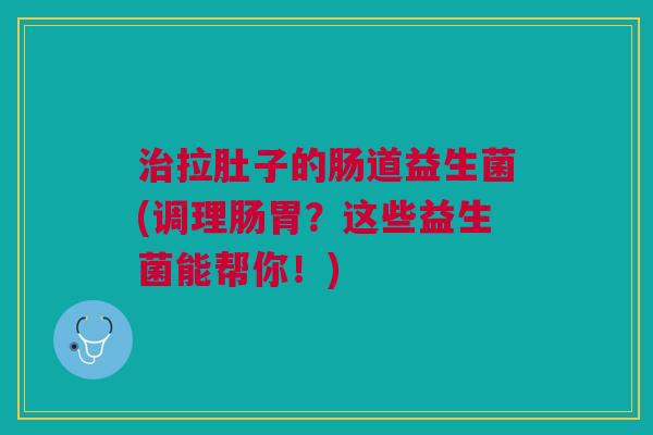 治拉肚子的肠道益生菌(调理肠胃?这些益生菌能帮你!)