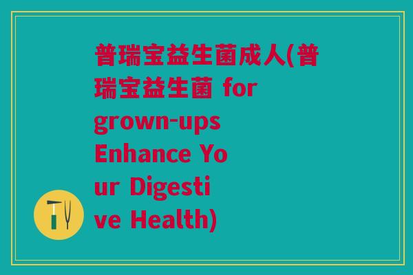 普瑞宝益生菌成人(普瑞宝益生菌 for grown-ups Enhance Your Digestive Health)