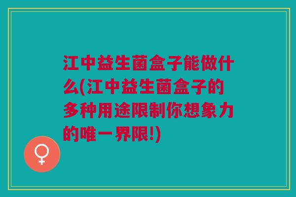 江中益生菌盒子能做什么(江中益生菌盒子的多种用途限制你想象力的唯一界限!)